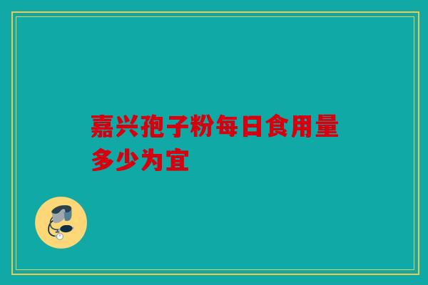 嘉兴孢子粉每日食用量多少为宜