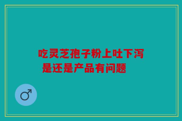 吃灵芝孢子粉上吐下泻 是还是产品有问题