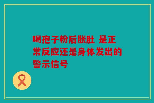 喝孢子粉后胀肚 是正常反应还是身体发出的警示信号