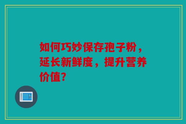 如何巧妙保存孢子粉，延长新鲜度，提升营养价值？