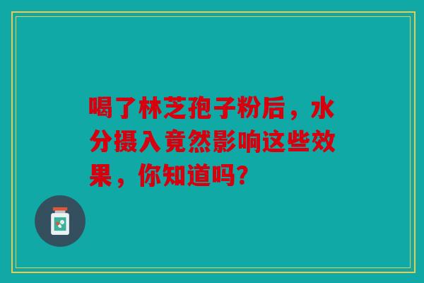 喝了林芝孢子粉后，水分摄入竟然影响这些效果，你知道吗？