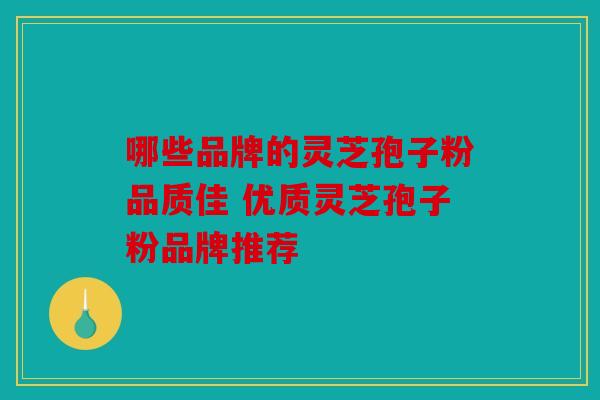 哪些品牌的灵芝孢子粉品质佳 优质灵芝孢子粉品牌推荐