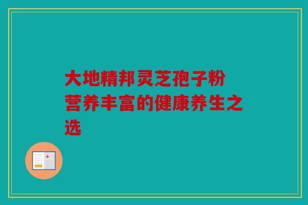 大地精邦灵芝孢子粉 营养丰富的健康养生之选