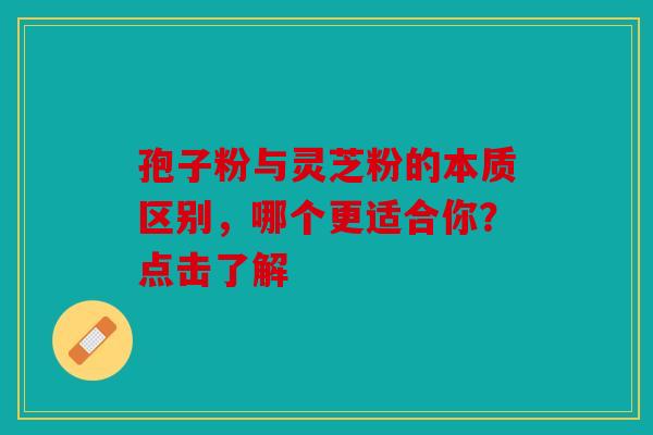 孢子粉与灵芝粉的本质区别，哪个更适合你？点击了解