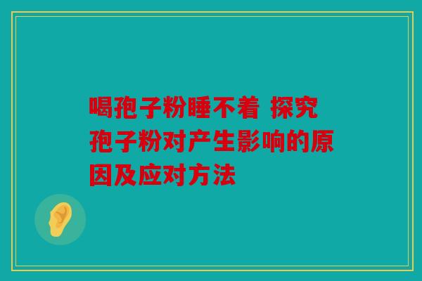 喝孢子粉睡不着 探究孢子粉对产生影响的原因及应对方法