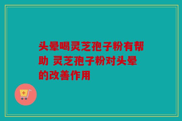 头晕喝灵芝孢子粉有帮助 灵芝孢子粉对头晕的改善作用