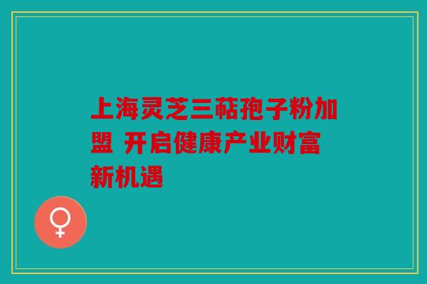 上海灵芝三萜孢子粉加盟 开启健康产业财富新机遇