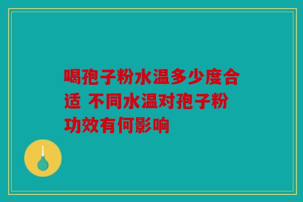 喝孢子粉水温多少度合适 不同水温对孢子粉功效有何影响