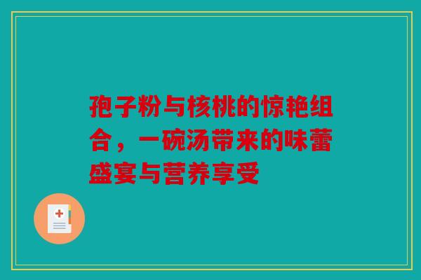 孢子粉与核桃的惊艳组合，一碗汤带来的味蕾盛宴与营养享受