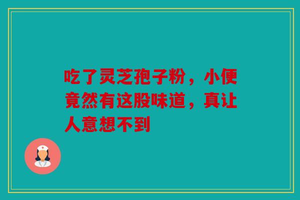 吃了灵芝孢子粉，小便竟然有这股味道，真让人意想不到