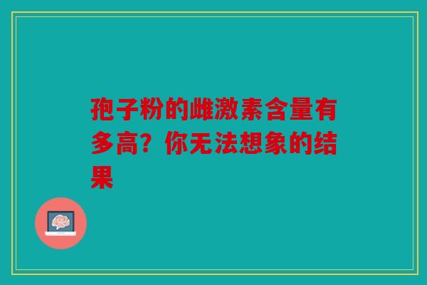孢子粉的雌激素含量有多高？你无法想象的结果