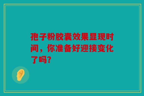 孢子粉胶囊效果显现时间，你准备好迎接变化了吗？