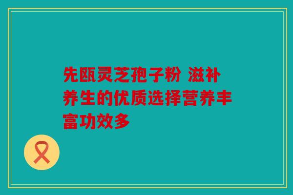先瓯灵芝孢子粉 滋补养生的优质选择营养丰富功效多