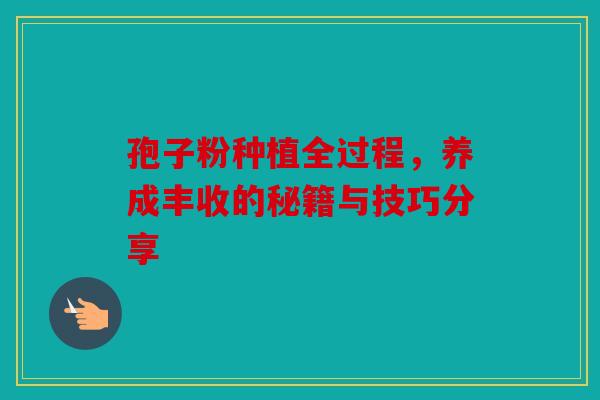 孢子粉种植全过程，养成丰收的秘籍与技巧分享