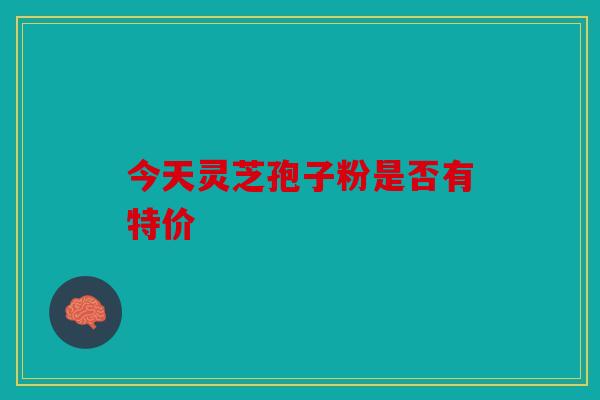 今天灵芝孢子粉是否有特价
