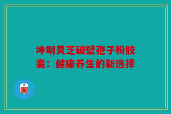 坤明灵芝破壁孢子粉胶囊：健康养生的新选择