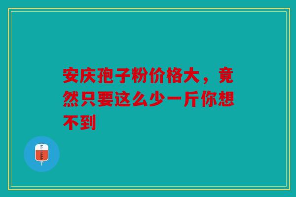 安庆孢子粉价格大，竟然只要这么少一斤你想不到
