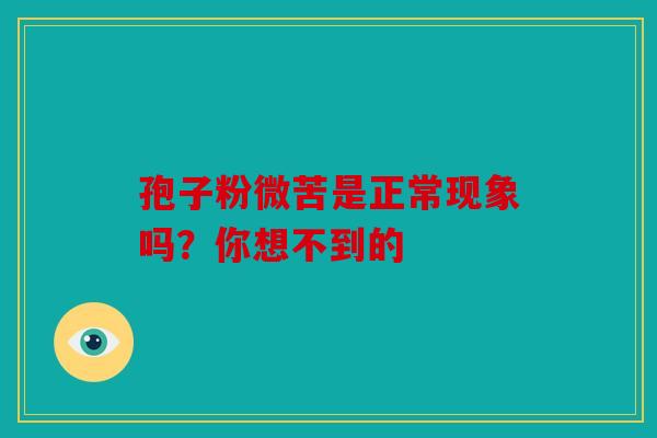 孢子粉微苦是正常现象吗？你想不到的