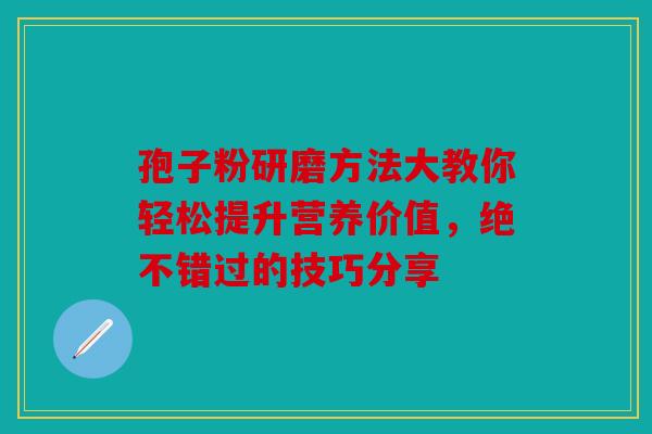 孢子粉研磨方法大教你轻松提升营养价值，绝不错过的技巧分享