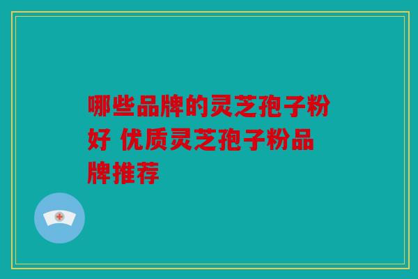 哪些品牌的灵芝孢子粉好 优质灵芝孢子粉品牌推荐