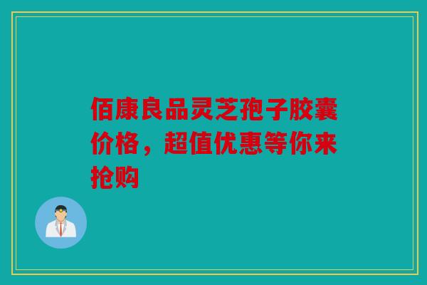 佰康良品灵芝孢子胶囊价格，超值优惠等你来抢购