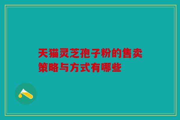 天猫灵芝孢子粉的售卖策略与方式有哪些