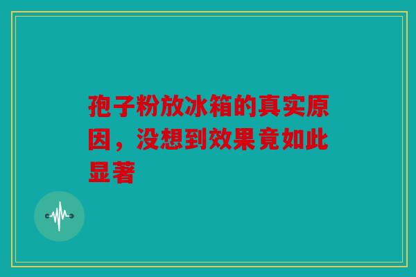 孢子粉放冰箱的真实原因，没想到效果竟如此显著