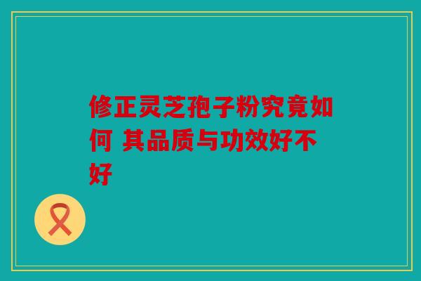 修正灵芝孢子粉究竟如何 其品质与功效好不好