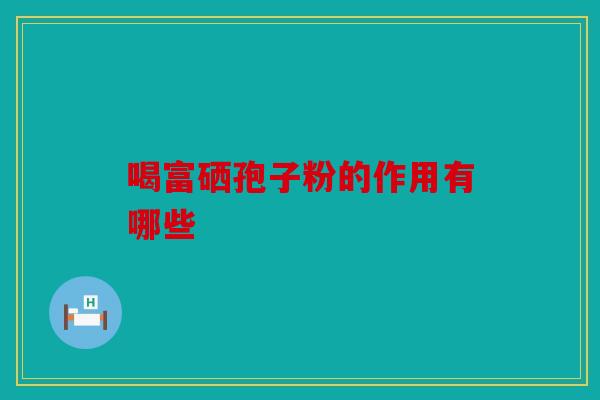 喝富硒孢子粉的作用有哪些