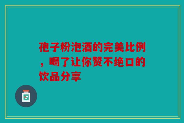 孢子粉泡酒的完美比例，喝了让你赞不绝口的饮品分享
