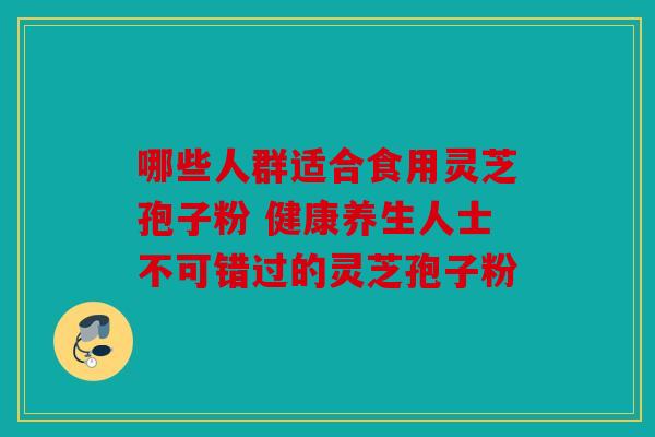 哪些人群适合食用灵芝孢子粉 健康养生人士不可错过的灵芝孢子粉