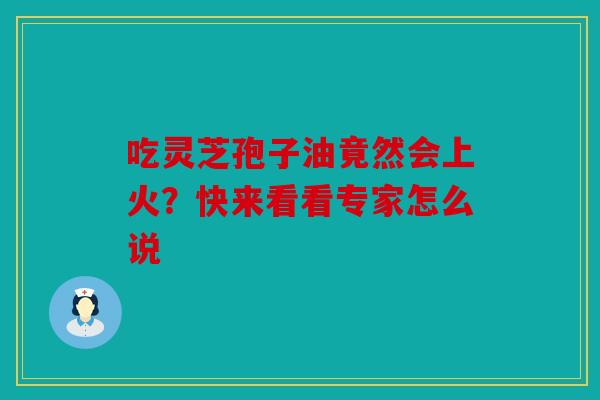 吃灵芝孢子油竟然会上火？快来看看专家怎么说
