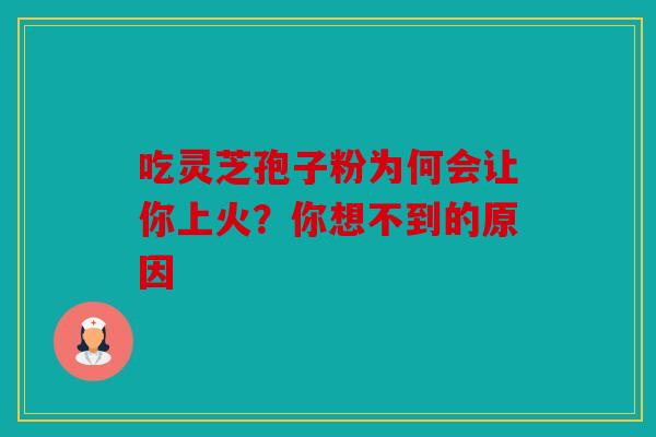 吃灵芝孢子粉为何会让你上火？你想不到的原因