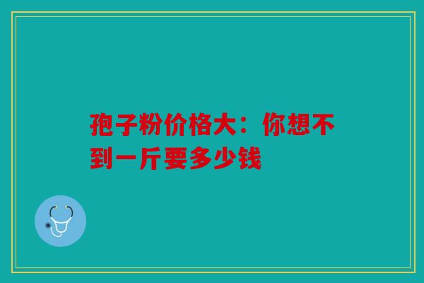 孢子粉价格大：你想不到一斤要多少钱