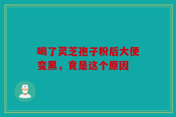 喝了灵芝孢子粉后大便变黑，竟是这个原因