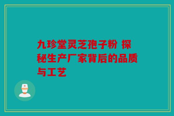 九珍堂灵芝孢子粉 探秘生产厂家背后的品质与工艺