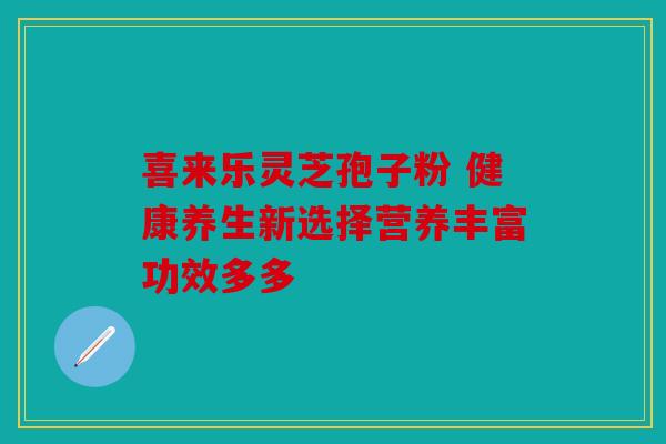 喜来乐灵芝孢子粉 健康养生新选择营养丰富功效多多
