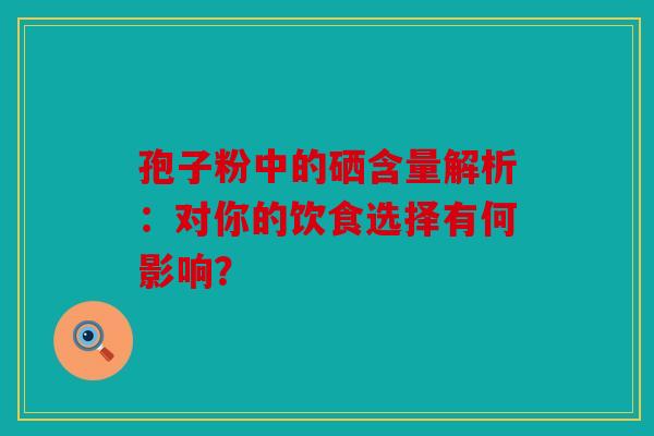 孢子粉中的硒含量解析：对你的饮食选择有何影响？