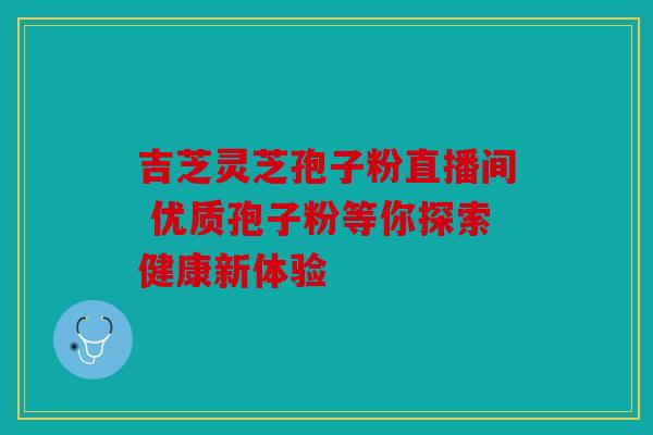 吉芝灵芝孢子粉直播间 优质孢子粉等你探索健康新体验