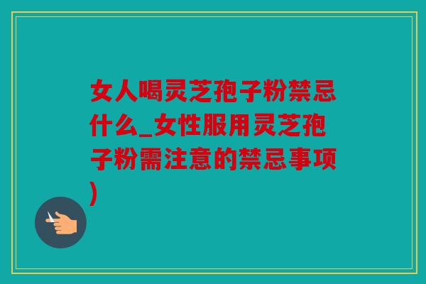 女人喝灵芝孢子粉禁忌什么_女性服用灵芝孢子粉需注意的禁忌事项)