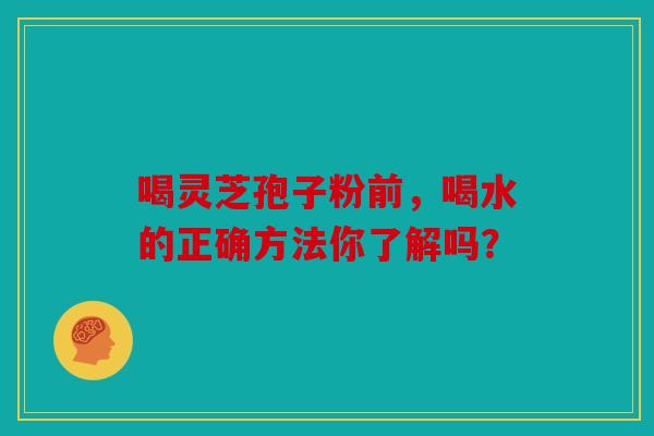 喝灵芝孢子粉前，喝水的正确方法你了解吗？
