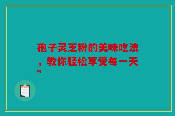 孢子灵芝粉的美味吃法，教你轻松享受每一天”
