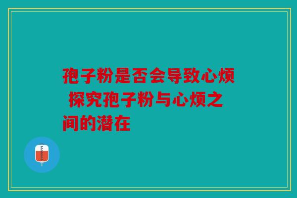 孢子粉是否会导致心烦 探究孢子粉与心烦之间的潜在