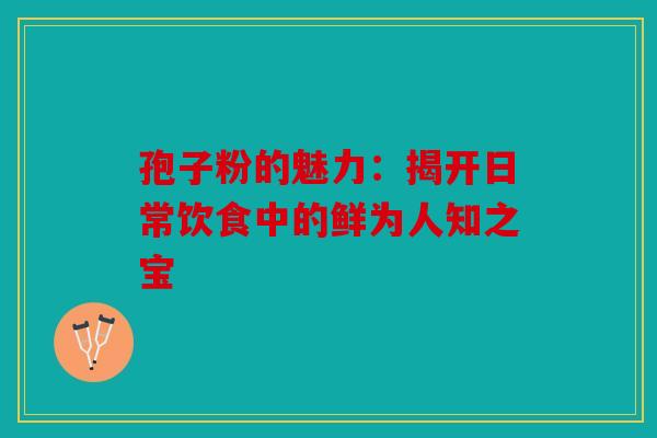 孢子粉的魅力：揭开日常饮食中的鲜为人知之宝