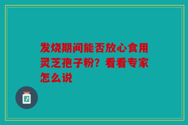 发烧期间能否放心食用灵芝孢子粉？看看专家怎么说
