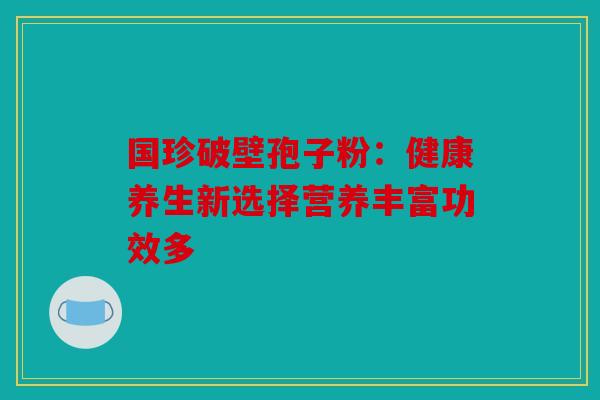 国珍破壁孢子粉：健康养生新选择营养丰富功效多