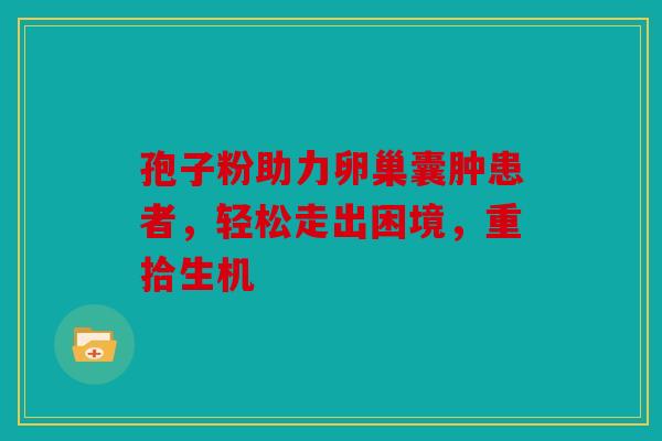 孢子粉助力卵巢囊肿患者，轻松走出困境，重拾生机