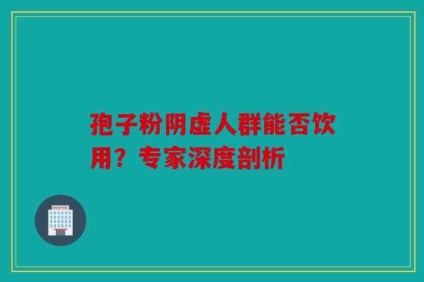 孢子粉阴虚人群能否饮用？专家深度剖析