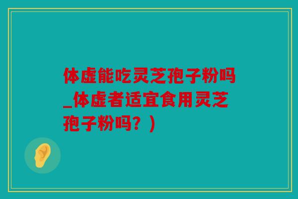 体虚能吃灵芝孢子粉吗_体虚者适宜食用灵芝孢子粉吗？)