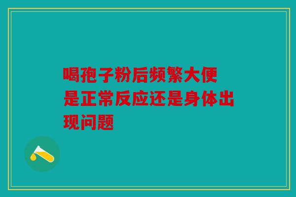 喝孢子粉后频繁大便 是正常反应还是身体出现问题